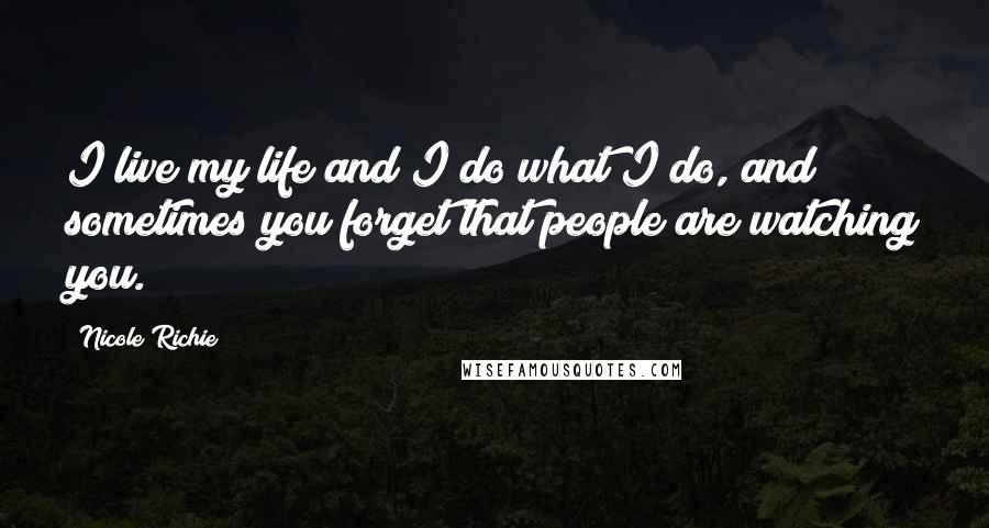 Nicole Richie Quotes: I live my life and I do what I do, and sometimes you forget that people are watching you.