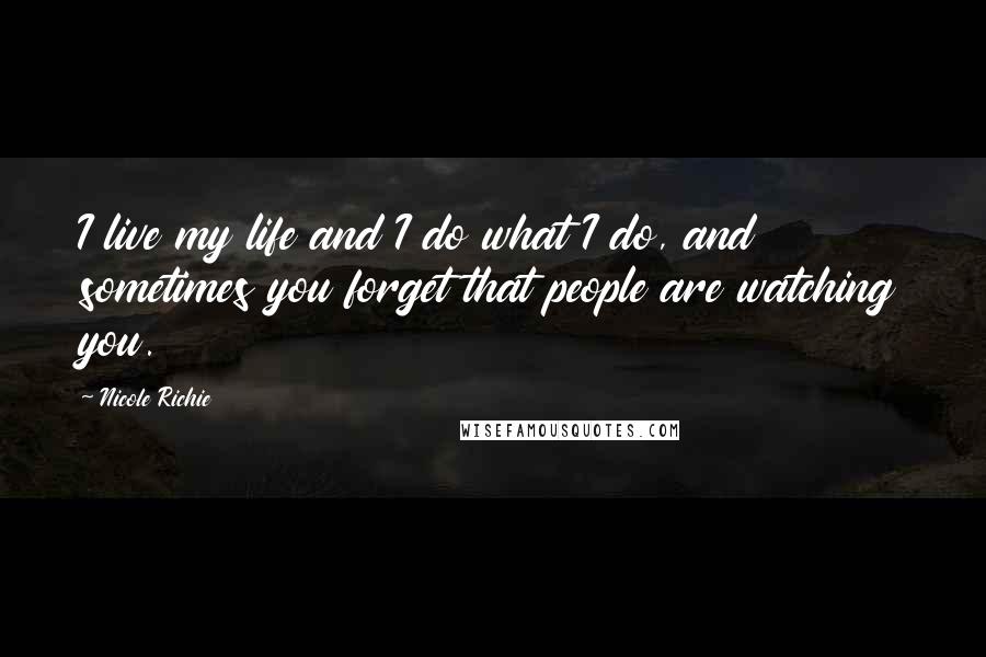 Nicole Richie Quotes: I live my life and I do what I do, and sometimes you forget that people are watching you.