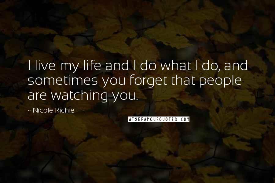 Nicole Richie Quotes: I live my life and I do what I do, and sometimes you forget that people are watching you.