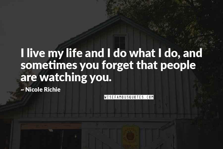 Nicole Richie Quotes: I live my life and I do what I do, and sometimes you forget that people are watching you.