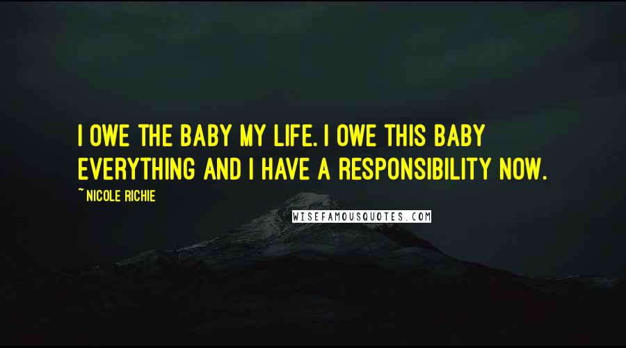 Nicole Richie Quotes: I owe the baby my life. I owe this baby everything and I have a responsibility now.