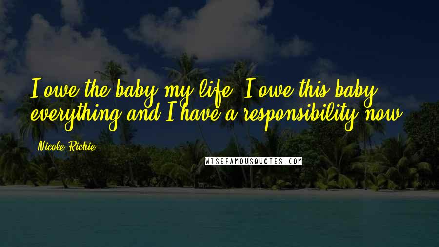Nicole Richie Quotes: I owe the baby my life. I owe this baby everything and I have a responsibility now.