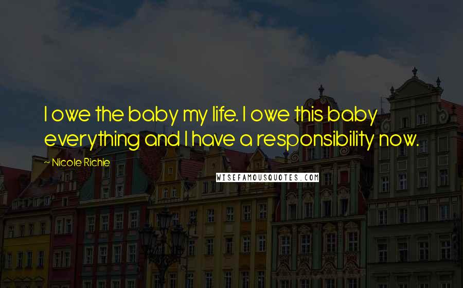 Nicole Richie Quotes: I owe the baby my life. I owe this baby everything and I have a responsibility now.