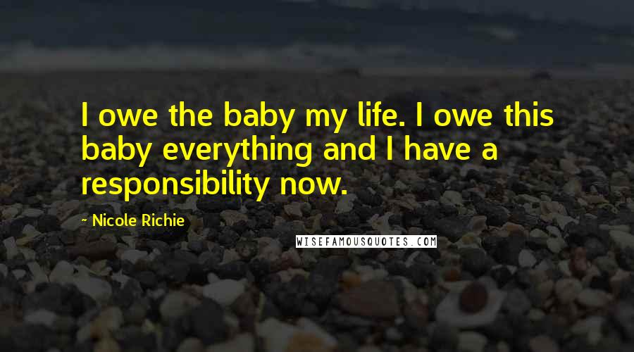 Nicole Richie Quotes: I owe the baby my life. I owe this baby everything and I have a responsibility now.