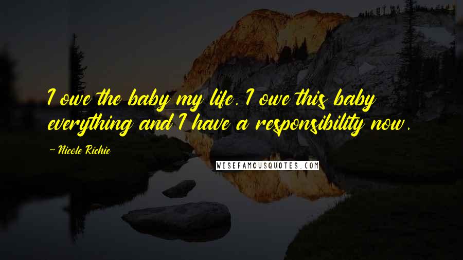 Nicole Richie Quotes: I owe the baby my life. I owe this baby everything and I have a responsibility now.