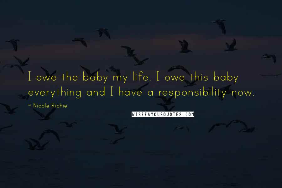 Nicole Richie Quotes: I owe the baby my life. I owe this baby everything and I have a responsibility now.