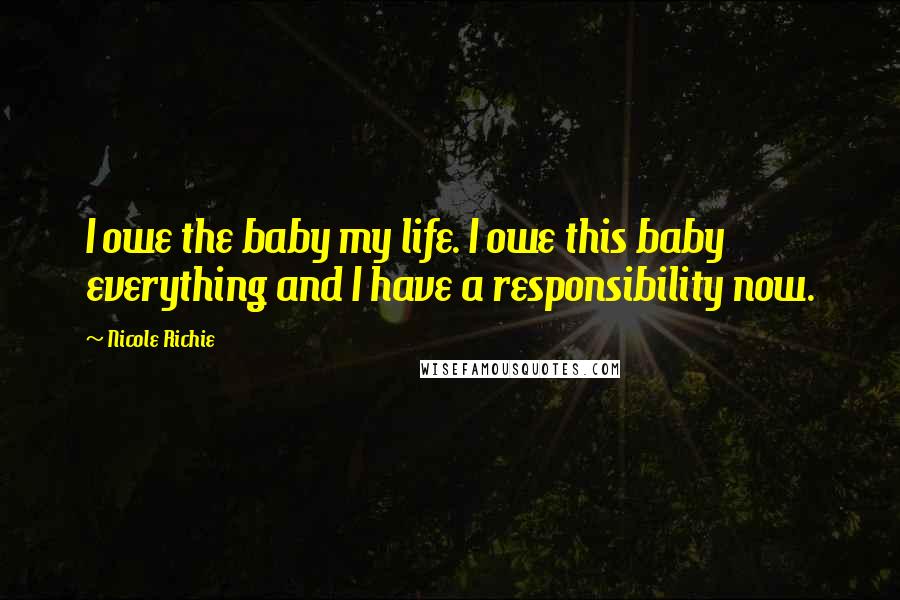 Nicole Richie Quotes: I owe the baby my life. I owe this baby everything and I have a responsibility now.