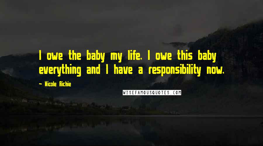 Nicole Richie Quotes: I owe the baby my life. I owe this baby everything and I have a responsibility now.