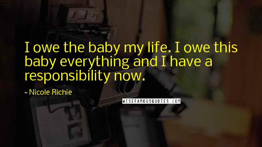 Nicole Richie Quotes: I owe the baby my life. I owe this baby everything and I have a responsibility now.