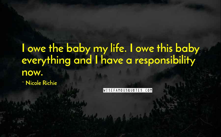 Nicole Richie Quotes: I owe the baby my life. I owe this baby everything and I have a responsibility now.