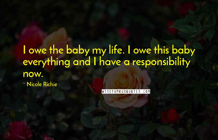 Nicole Richie Quotes: I owe the baby my life. I owe this baby everything and I have a responsibility now.