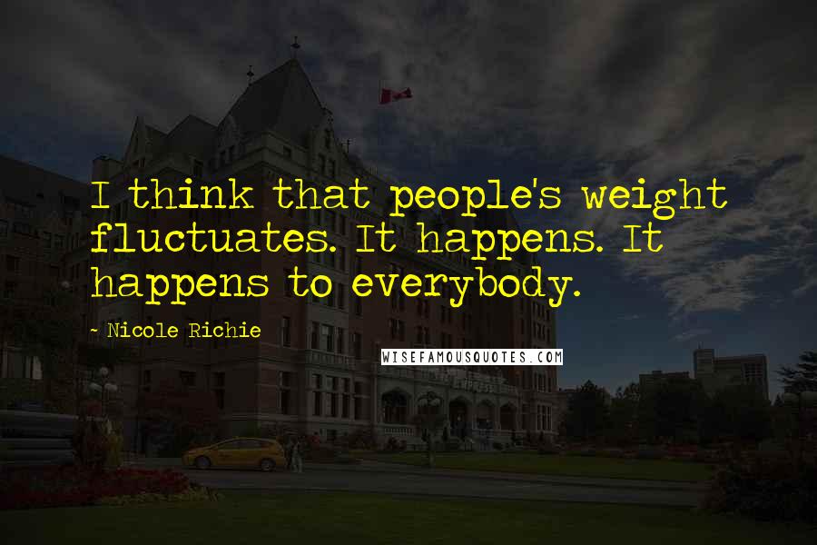 Nicole Richie Quotes: I think that people's weight fluctuates. It happens. It happens to everybody.