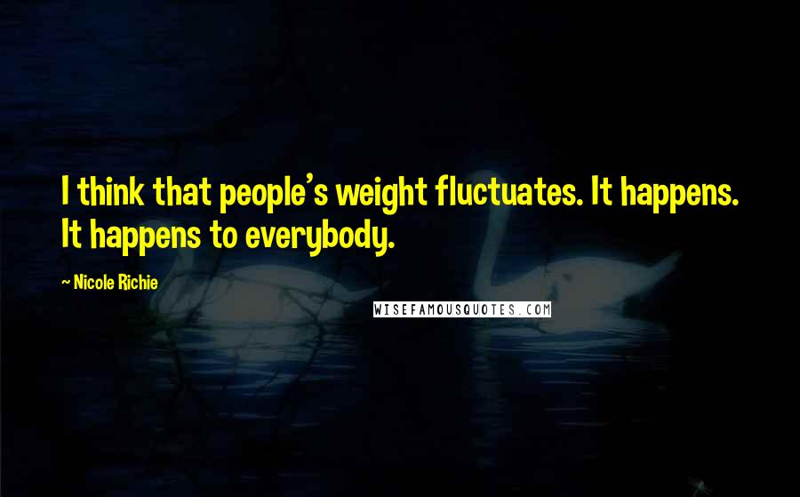 Nicole Richie Quotes: I think that people's weight fluctuates. It happens. It happens to everybody.