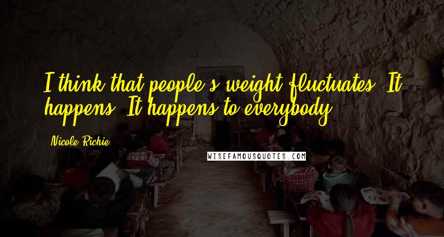 Nicole Richie Quotes: I think that people's weight fluctuates. It happens. It happens to everybody.