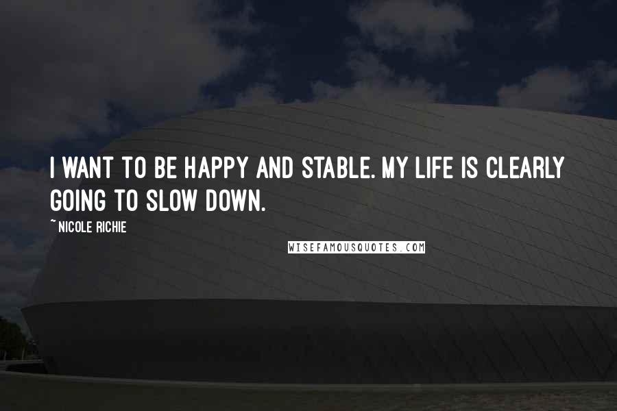 Nicole Richie Quotes: I want to be happy and stable. My life is clearly going to slow down.
