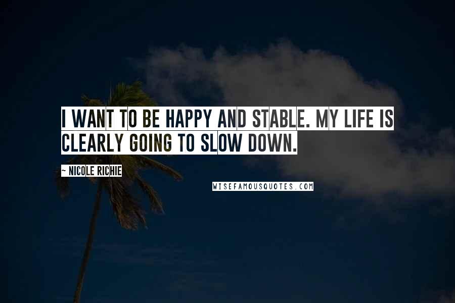 Nicole Richie Quotes: I want to be happy and stable. My life is clearly going to slow down.
