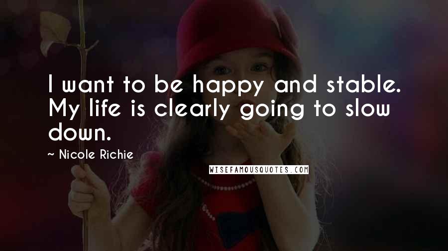 Nicole Richie Quotes: I want to be happy and stable. My life is clearly going to slow down.