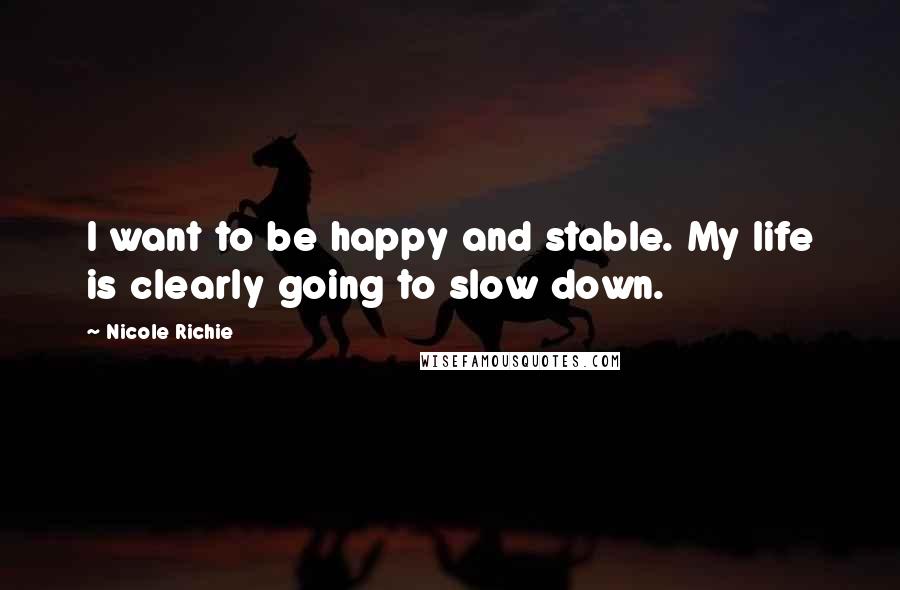 Nicole Richie Quotes: I want to be happy and stable. My life is clearly going to slow down.