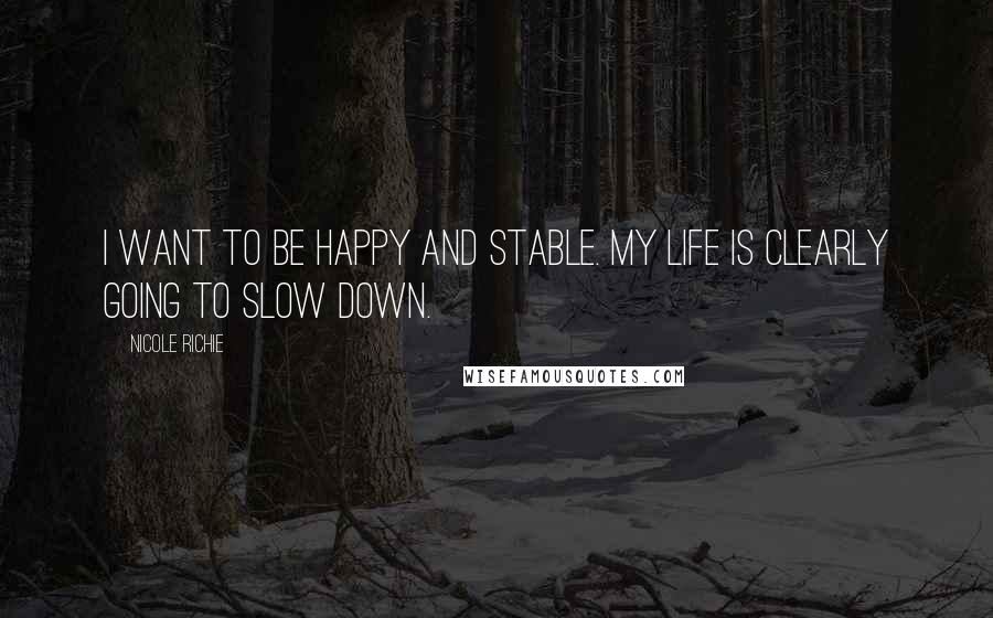 Nicole Richie Quotes: I want to be happy and stable. My life is clearly going to slow down.