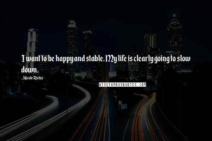Nicole Richie Quotes: I want to be happy and stable. My life is clearly going to slow down.
