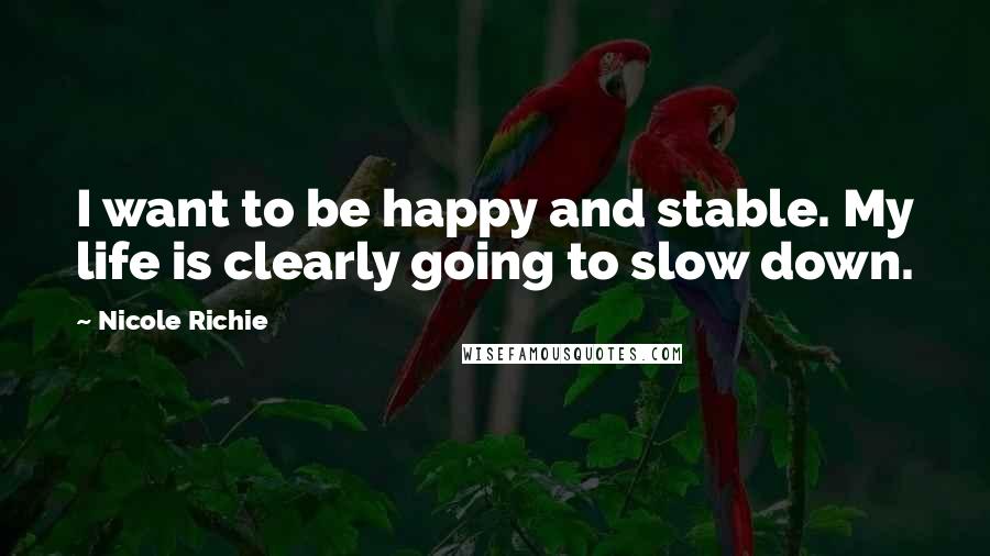 Nicole Richie Quotes: I want to be happy and stable. My life is clearly going to slow down.