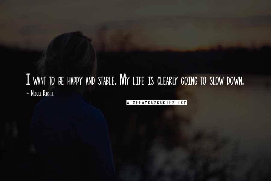 Nicole Richie Quotes: I want to be happy and stable. My life is clearly going to slow down.