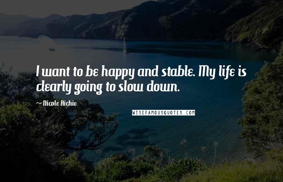 Nicole Richie Quotes: I want to be happy and stable. My life is clearly going to slow down.