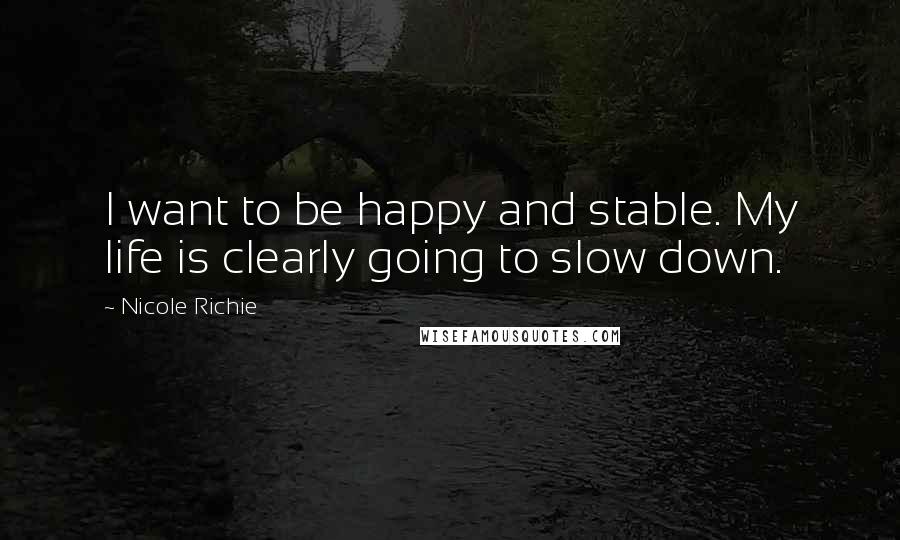 Nicole Richie Quotes: I want to be happy and stable. My life is clearly going to slow down.