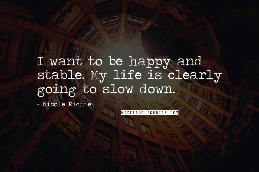 Nicole Richie Quotes: I want to be happy and stable. My life is clearly going to slow down.