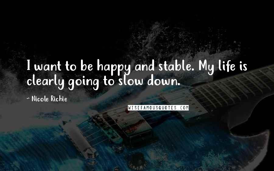 Nicole Richie Quotes: I want to be happy and stable. My life is clearly going to slow down.