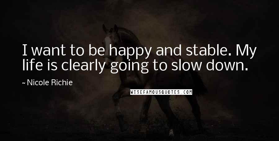 Nicole Richie Quotes: I want to be happy and stable. My life is clearly going to slow down.