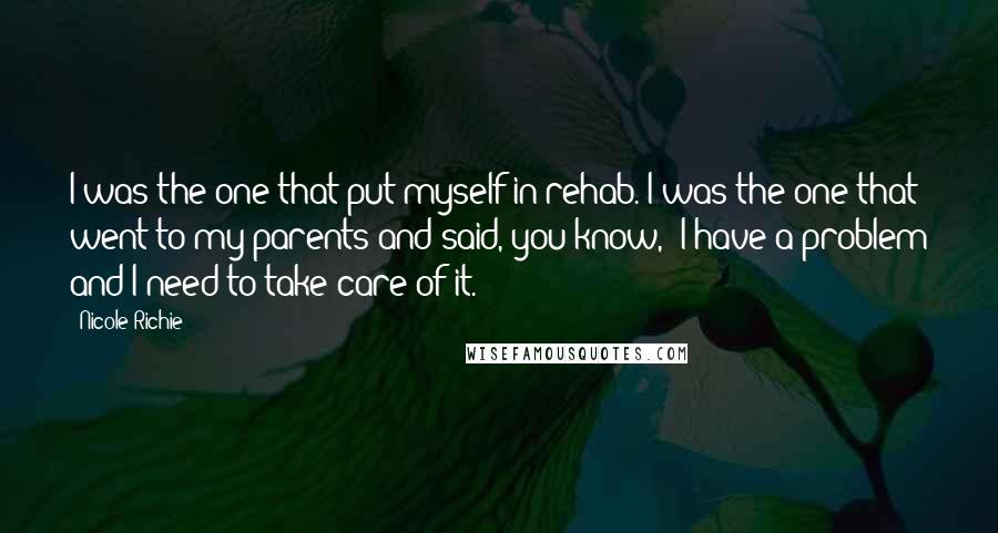 Nicole Richie Quotes: I was the one that put myself in rehab. I was the one that went to my parents and said, you know, 'I have a problem and I need to take care of it.'