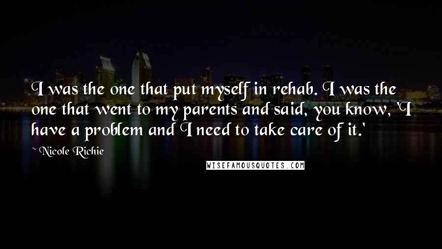 Nicole Richie Quotes: I was the one that put myself in rehab. I was the one that went to my parents and said, you know, 'I have a problem and I need to take care of it.'
