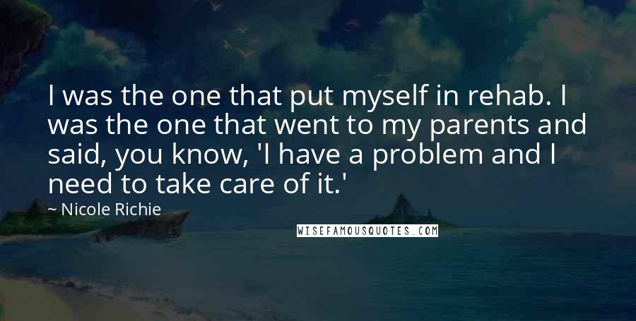Nicole Richie Quotes: I was the one that put myself in rehab. I was the one that went to my parents and said, you know, 'I have a problem and I need to take care of it.'
