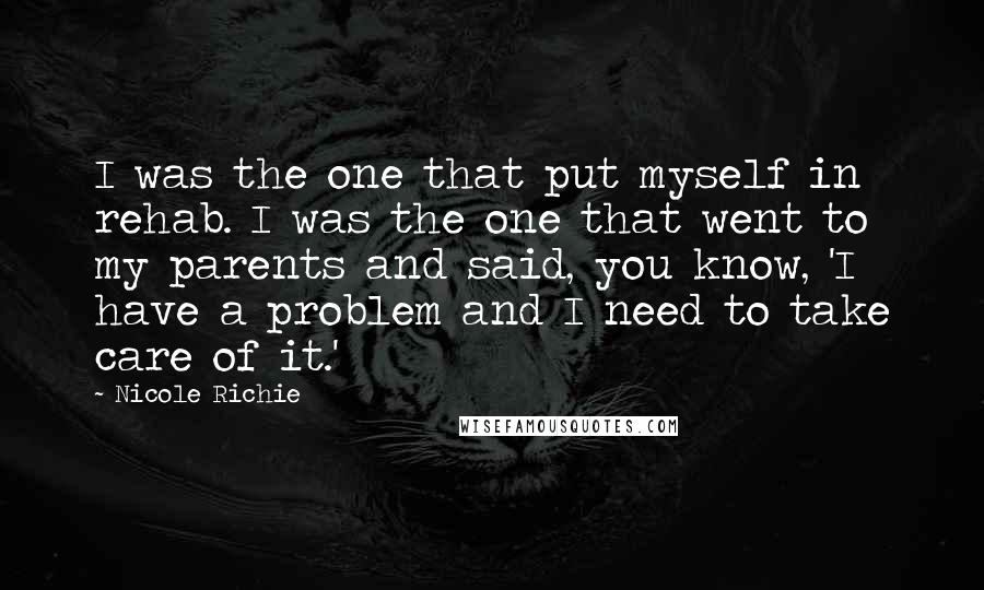 Nicole Richie Quotes: I was the one that put myself in rehab. I was the one that went to my parents and said, you know, 'I have a problem and I need to take care of it.'
