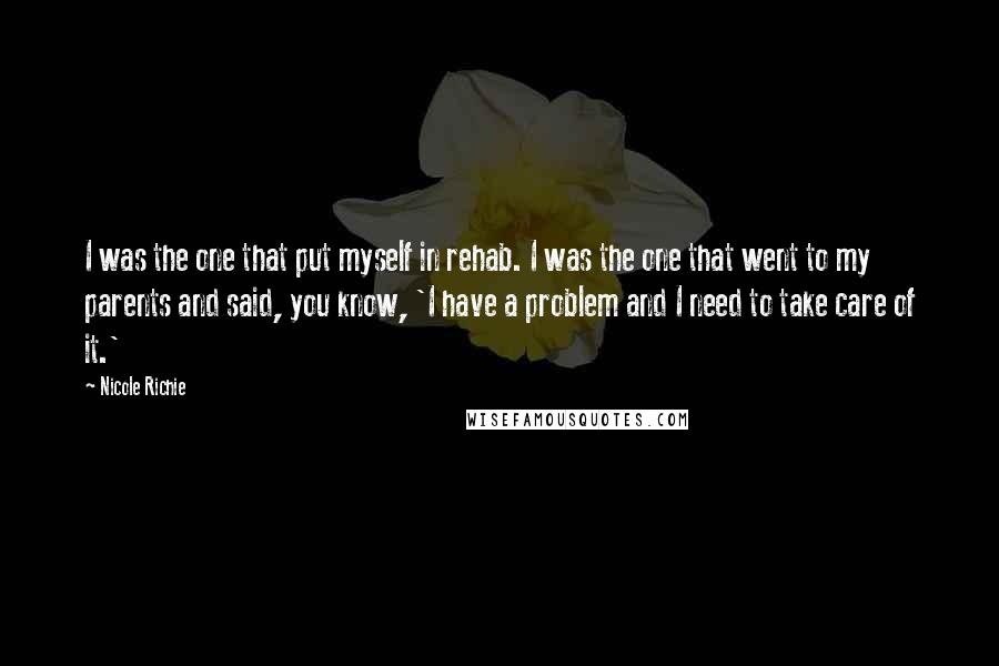 Nicole Richie Quotes: I was the one that put myself in rehab. I was the one that went to my parents and said, you know, 'I have a problem and I need to take care of it.'
