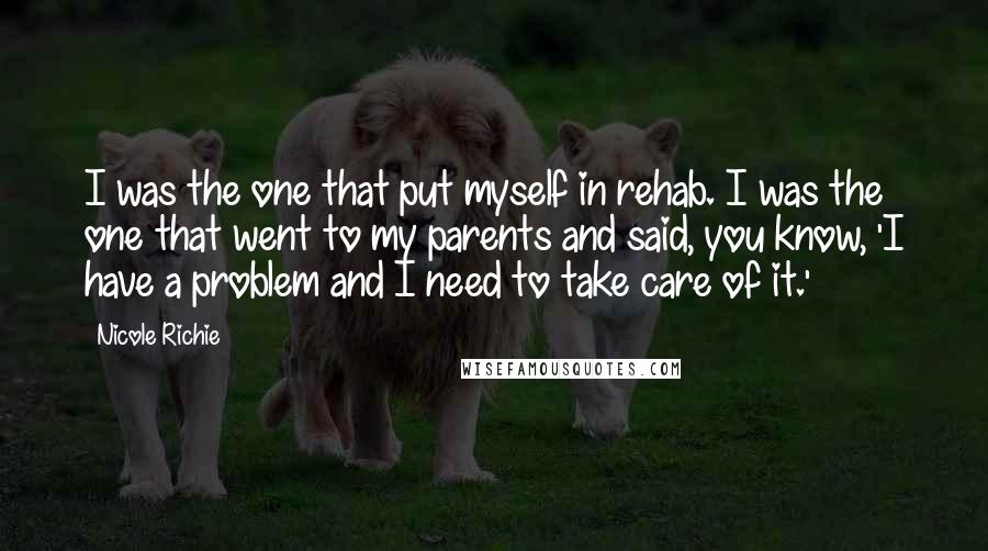 Nicole Richie Quotes: I was the one that put myself in rehab. I was the one that went to my parents and said, you know, 'I have a problem and I need to take care of it.'