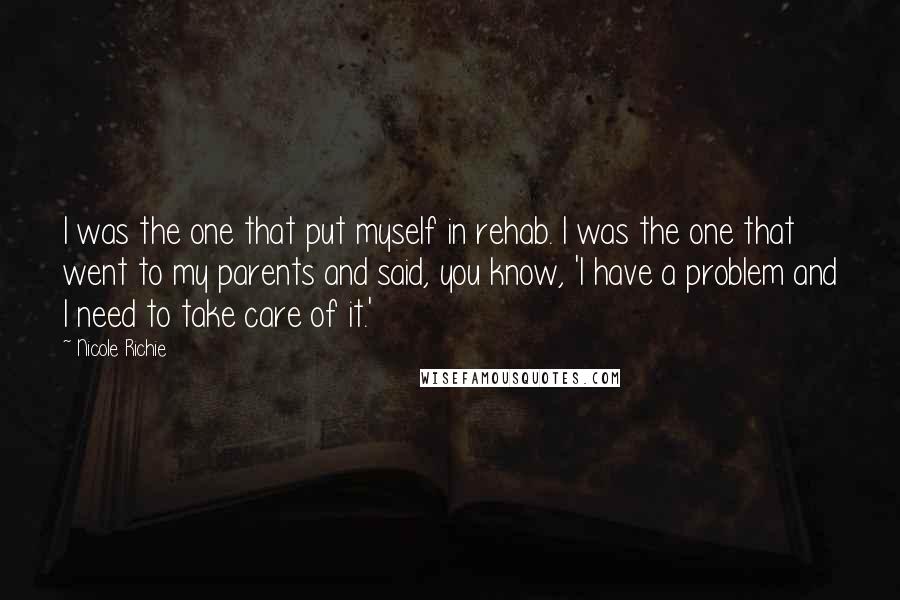Nicole Richie Quotes: I was the one that put myself in rehab. I was the one that went to my parents and said, you know, 'I have a problem and I need to take care of it.'