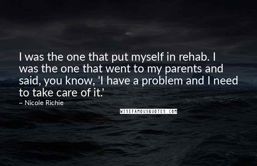 Nicole Richie Quotes: I was the one that put myself in rehab. I was the one that went to my parents and said, you know, 'I have a problem and I need to take care of it.'