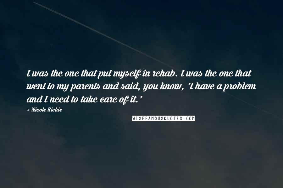 Nicole Richie Quotes: I was the one that put myself in rehab. I was the one that went to my parents and said, you know, 'I have a problem and I need to take care of it.'