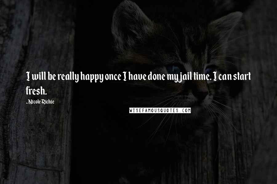 Nicole Richie Quotes: I will be really happy once I have done my jail time. I can start fresh.