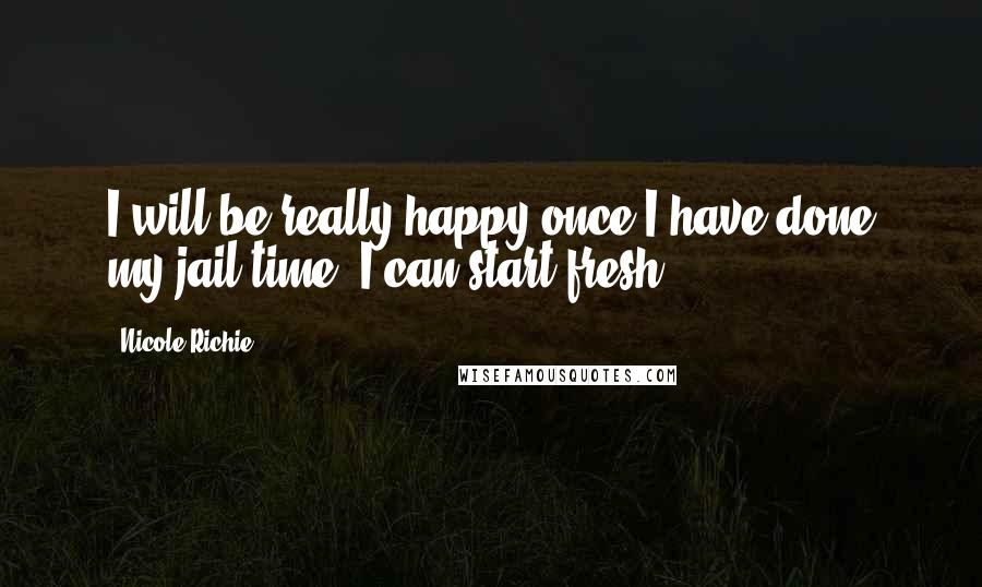 Nicole Richie Quotes: I will be really happy once I have done my jail time. I can start fresh.