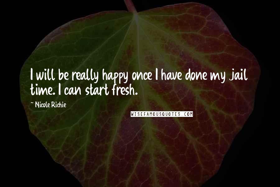 Nicole Richie Quotes: I will be really happy once I have done my jail time. I can start fresh.