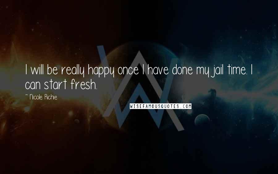 Nicole Richie Quotes: I will be really happy once I have done my jail time. I can start fresh.