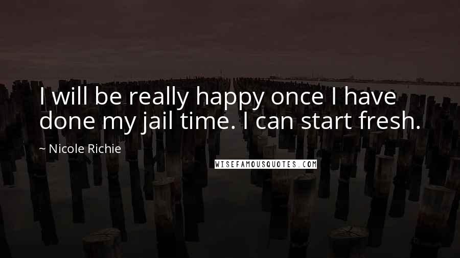 Nicole Richie Quotes: I will be really happy once I have done my jail time. I can start fresh.