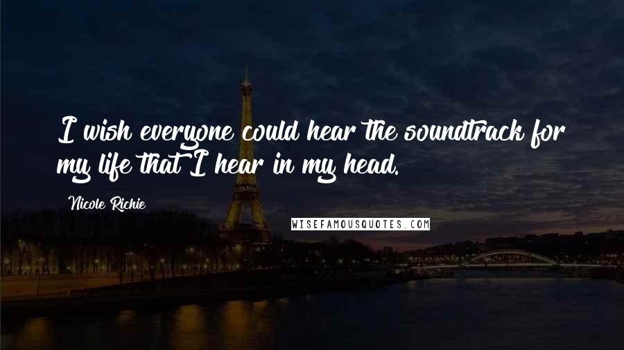 Nicole Richie Quotes: I wish everyone could hear the soundtrack for my life that I hear in my head.