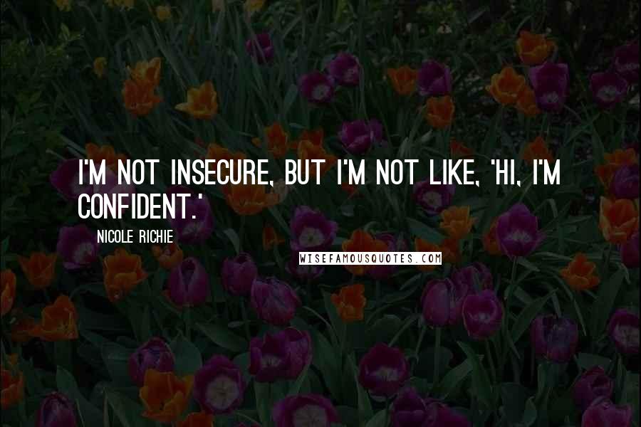 Nicole Richie Quotes: I'm not insecure, but I'm not like, 'Hi, I'm confident.'