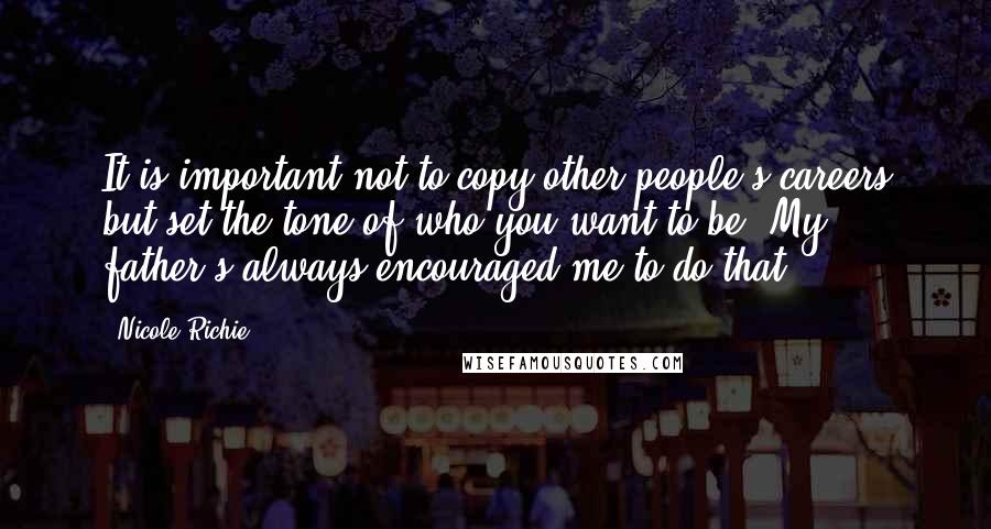 Nicole Richie Quotes: It is important not to copy other people's careers but set the tone of who you want to be. My father's always encouraged me to do that.