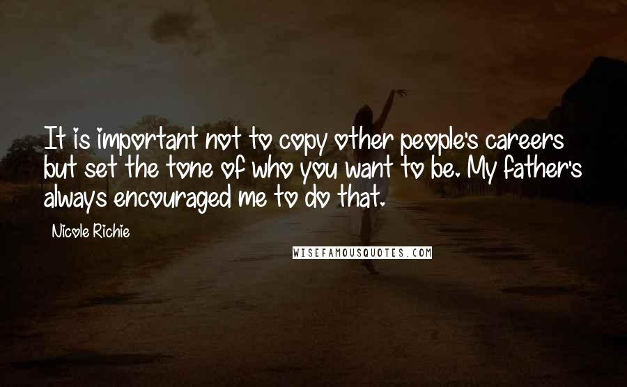 Nicole Richie Quotes: It is important not to copy other people's careers but set the tone of who you want to be. My father's always encouraged me to do that.