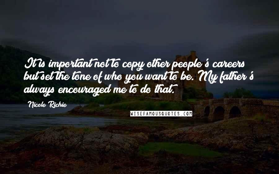Nicole Richie Quotes: It is important not to copy other people's careers but set the tone of who you want to be. My father's always encouraged me to do that.